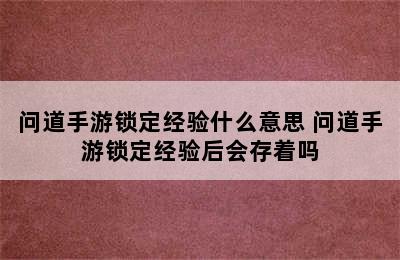 问道手游锁定经验什么意思 问道手游锁定经验后会存着吗